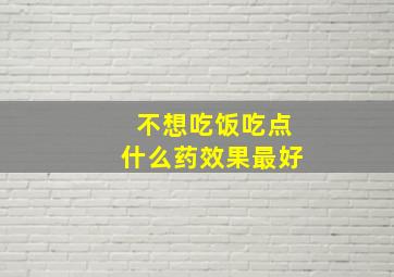 不想吃饭吃点什么药效果最好