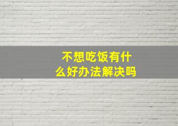 不想吃饭有什么好办法解决吗