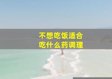 不想吃饭适合吃什么药调理