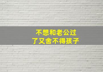 不想和老公过了又舍不得孩子