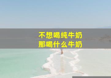 不想喝纯牛奶那喝什么牛奶