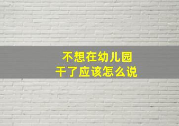 不想在幼儿园干了应该怎么说