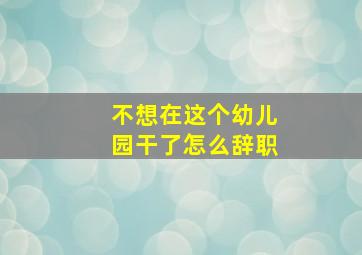 不想在这个幼儿园干了怎么辞职