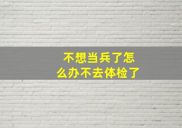 不想当兵了怎么办不去体检了