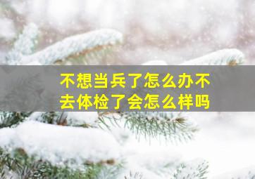 不想当兵了怎么办不去体检了会怎么样吗