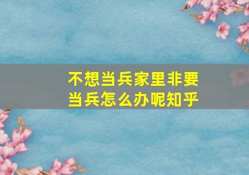 不想当兵家里非要当兵怎么办呢知乎