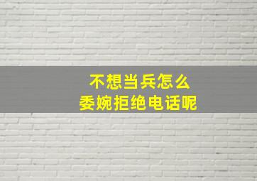 不想当兵怎么委婉拒绝电话呢