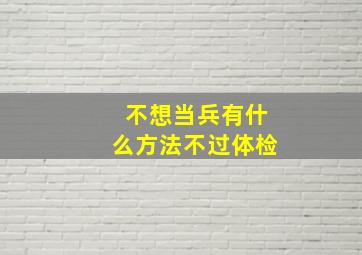 不想当兵有什么方法不过体检