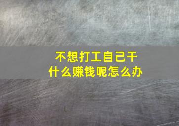 不想打工自己干什么赚钱呢怎么办