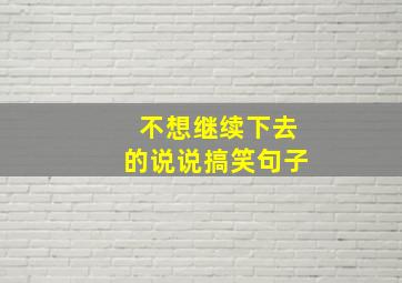 不想继续下去的说说搞笑句子