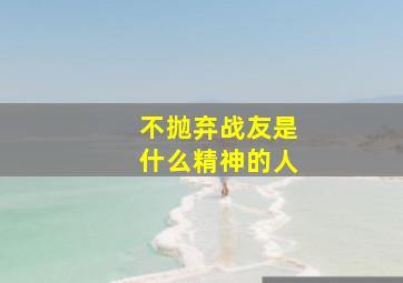 不抛弃战友是什么精神的人