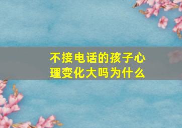 不接电话的孩子心理变化大吗为什么