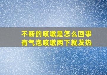 不断的咳嗽是怎么回事有气泡咳嗽两下就发热