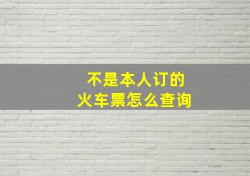 不是本人订的火车票怎么查询