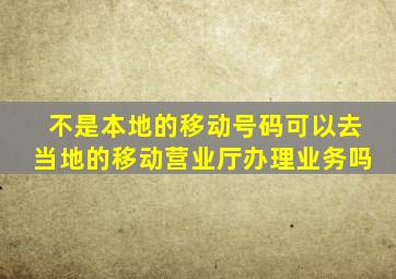 不是本地的移动号码可以去当地的移动营业厅办理业务吗