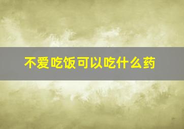 不爱吃饭可以吃什么药