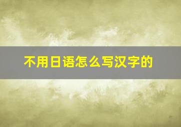 不用日语怎么写汉字的