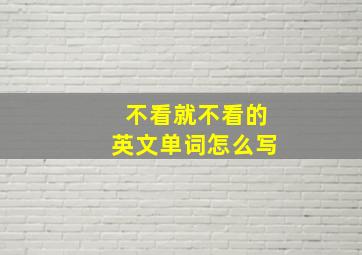 不看就不看的英文单词怎么写