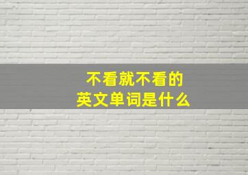 不看就不看的英文单词是什么