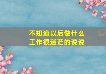 不知道以后做什么工作很迷茫的说说