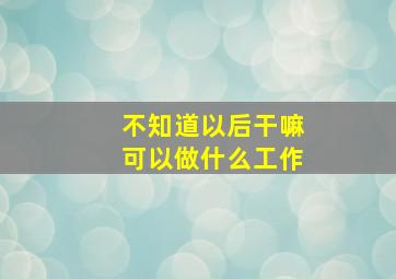 不知道以后干嘛可以做什么工作