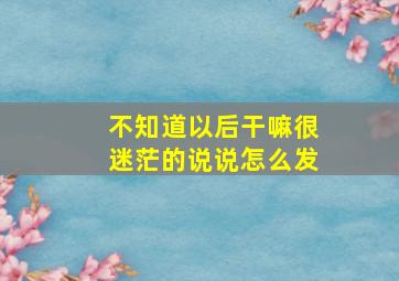 不知道以后干嘛很迷茫的说说怎么发