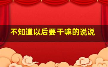 不知道以后要干嘛的说说