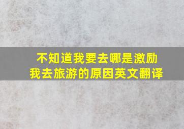 不知道我要去哪是激励我去旅游的原因英文翻译