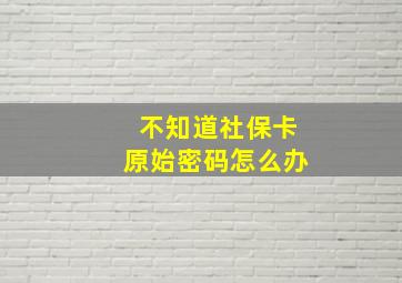 不知道社保卡原始密码怎么办