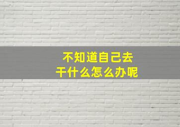 不知道自己去干什么怎么办呢