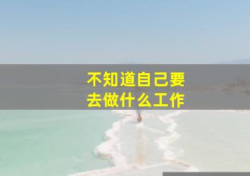 不知道自己要去做什么工作