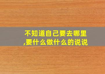 不知道自己要去哪里,要什么做什么的说说