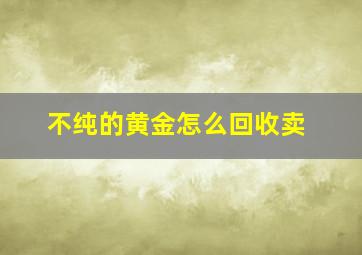 不纯的黄金怎么回收卖