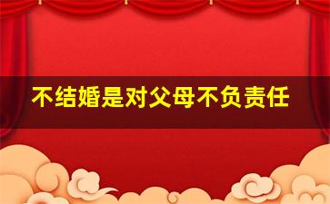 不结婚是对父母不负责任