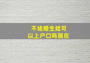 不结婚生娃可以上户口吗现在