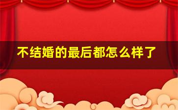 不结婚的最后都怎么样了