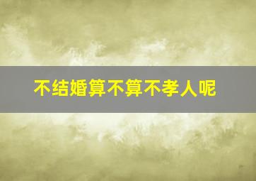 不结婚算不算不孝人呢