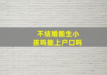 不结婚能生小孩吗能上户口吗