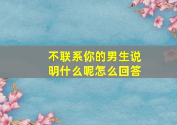 不联系你的男生说明什么呢怎么回答