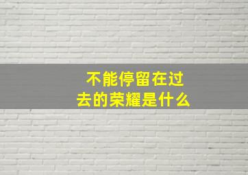 不能停留在过去的荣耀是什么