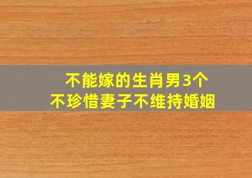 不能嫁的生肖男3个不珍惜妻子不维持婚姻