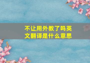 不让用外教了吗英文翻译是什么意思