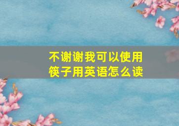 不谢谢我可以使用筷子用英语怎么读