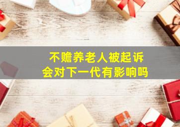 不赡养老人被起诉会对下一代有影响吗