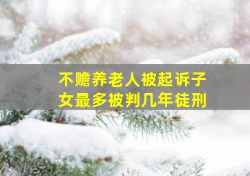 不赡养老人被起诉子女最多被判几年徒刑