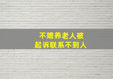 不赡养老人被起诉联系不到人