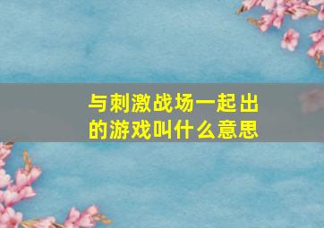 与刺激战场一起出的游戏叫什么意思