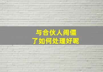 与合伙人闹僵了如何处理好呢