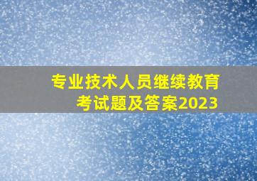 专业技术人员继续教育考试题及答案2023