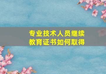 专业技术人员继续教育证书如何取得